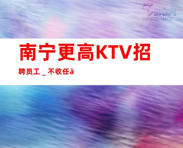 南宁更高KTV招聘员工_不收任何费用