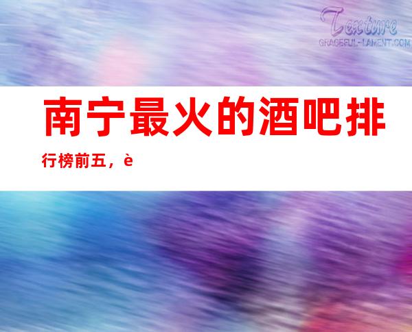 南宁最 火的酒吧排行榜前五，这五家体验过的都常来