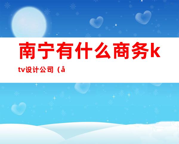 南宁有什么商务ktv设计公司（南宁 商务ktv）