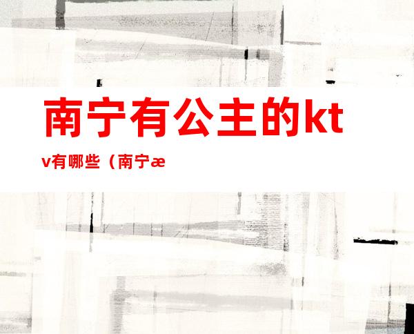 南宁有公主的ktv有哪些(南宁有公主的ktv有哪些)