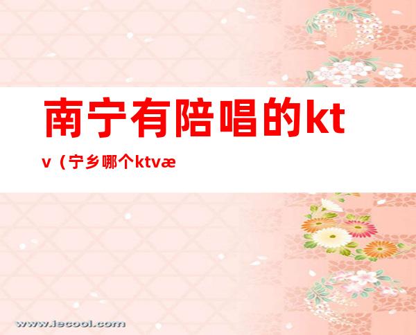南宁有陪唱的ktv(宁乡哪个ktv有陪唱的)