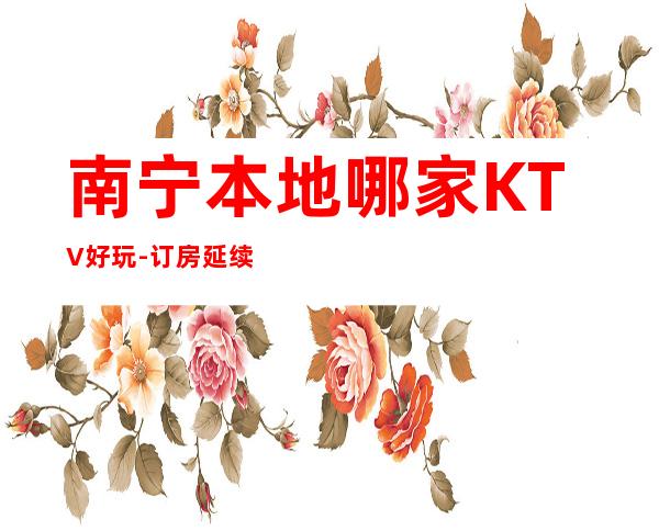 南宁本地哪家KTV好玩-订房延续下半场 – 南宁青秀商务KTV