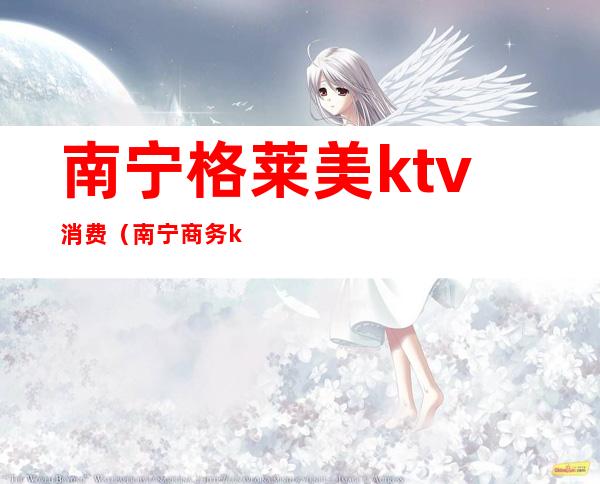 南宁格莱美ktv消费(南宁商务ktv)