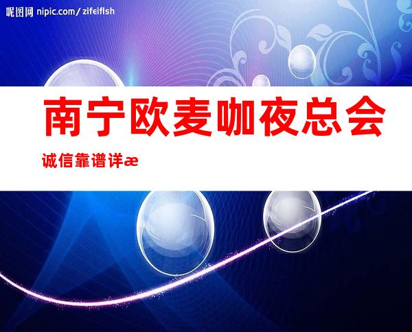 南宁欧麦咖夜总会诚信靠谱详情价格一览