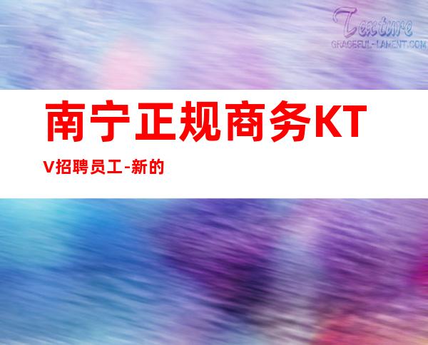 南宁正规商务KTV招聘员工-新的开始、抓住机会