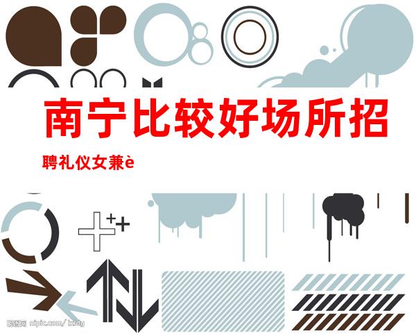 南宁比较好场所招聘礼仪女兼职[无押金费用我给你订票接机]好上班