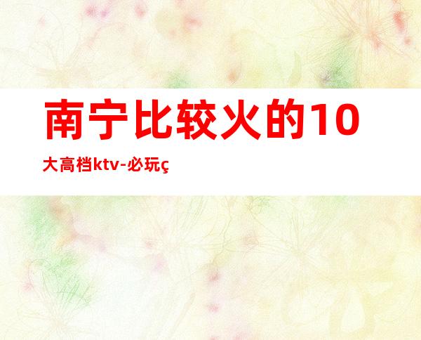 南宁比较火的10大高档ktv-必玩的送酒水果盘 – 南宁隆安商务KTV