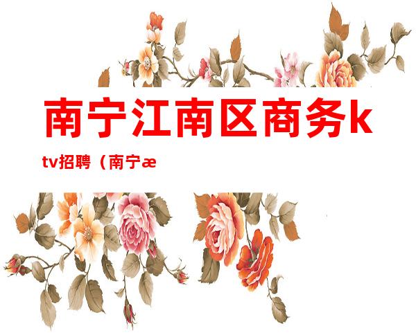 南宁江南区商务ktv招聘(南宁江南区酒吧招聘)