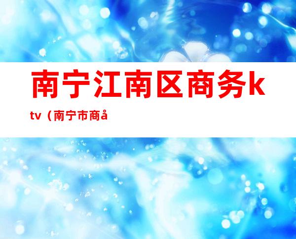 南宁江南区商务ktv(南宁市商务局)