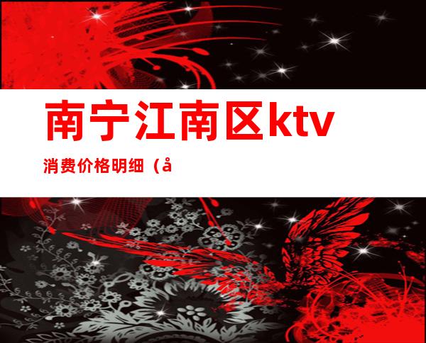南宁江南区ktv消费价格明细（南宁江南区KTV）