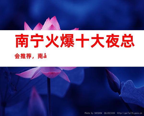 南宁火爆十大夜总会推荐,南宁这几家好玩夜总会必玩