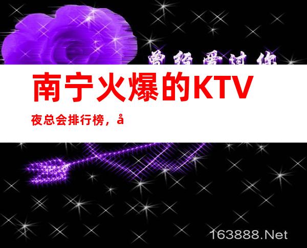 南宁火爆的KTV夜总会排行榜，南宁夜场预订 – 南宁青秀商务KTV