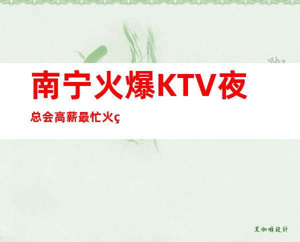 南宁火爆KTV夜总会 高薪 最忙火爆老场轻松上班