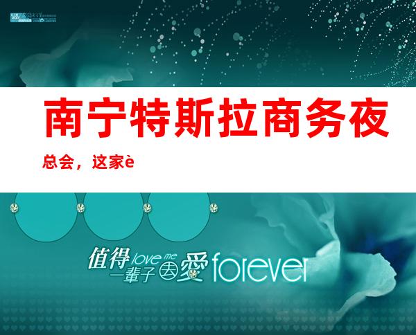 南宁特斯拉商务夜总会,这家让你对夜生活有个重新的认识
