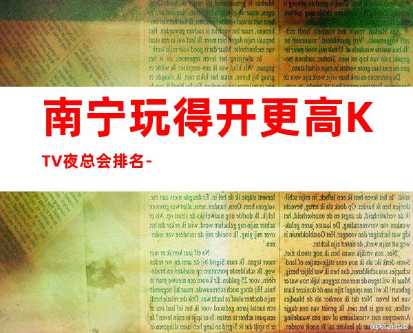 南宁玩得开更高KTV夜总会排名-这三大商务KTV值得去