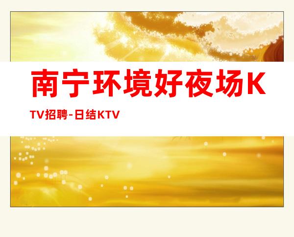 南宁环境好夜场KTV招聘-日结KTV招聘1500-1800促销员