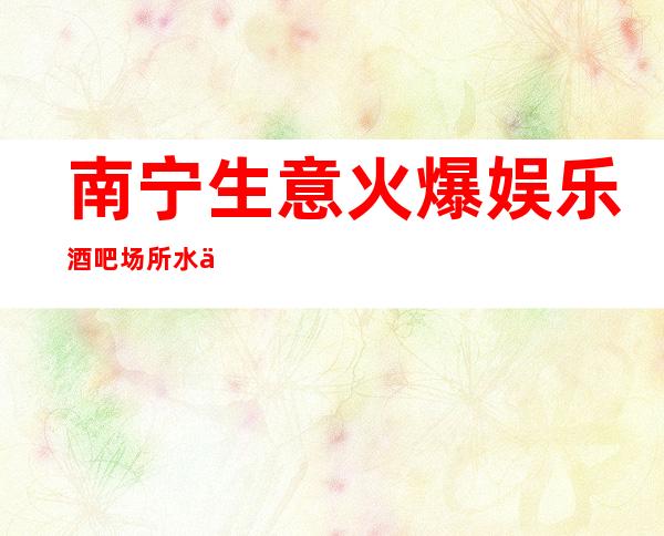 南宁生意火爆娱乐酒吧场所/水会招聘 工资 来去自由 轻松赚
