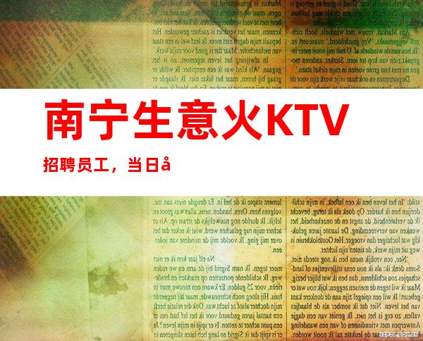 南宁生意火KTV招聘员工,当日即可上岗,当天可以安排食宿,