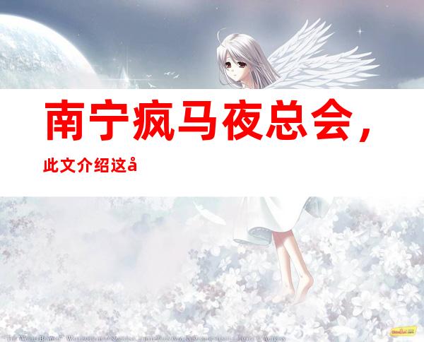 南宁疯马夜总会,此文介绍这家店详情让你少踩坑