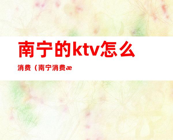 南宁的ktv怎么消费(南宁消费最高的KTV)