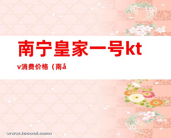南宁皇家一号ktv消费价格(南宁KTV价格)