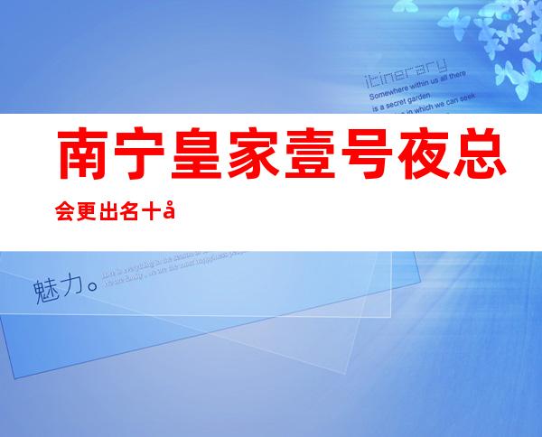 南宁皇家壹号夜总会更出名十大夜总会值得一去