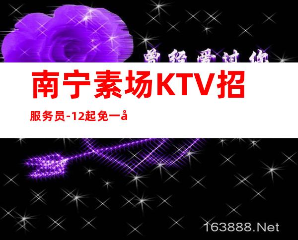 南宁素场KTV招服务员-12起免一切费用