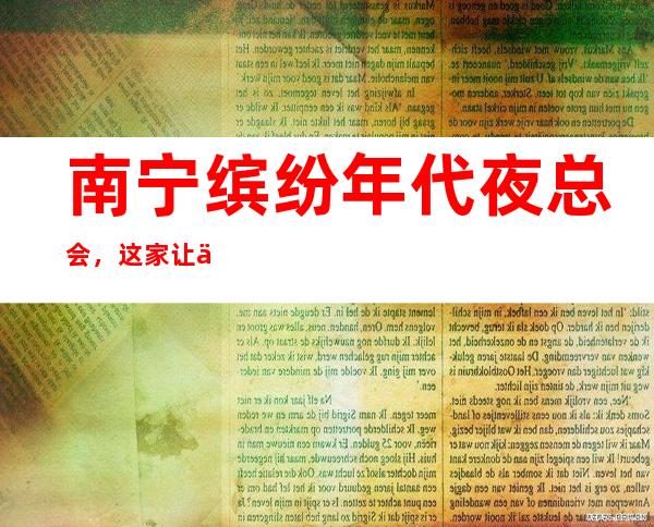 南宁缤纷年代夜总会,这家让你对夜生活有个重新的认识_重复