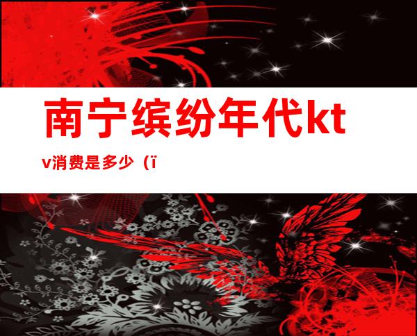 南宁缤纷年代ktv消费是多少()