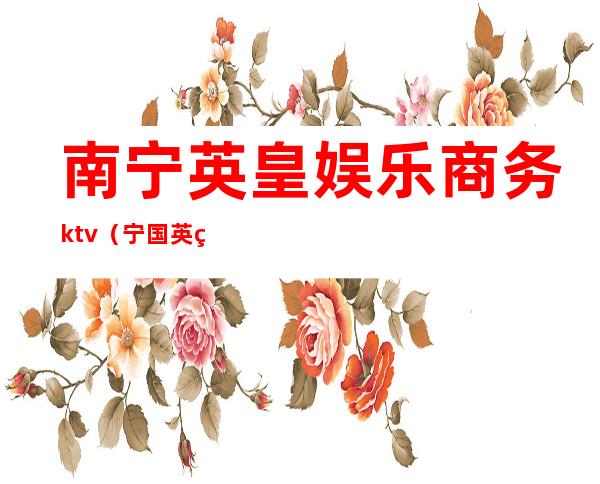 南宁英皇娱乐商务ktv(宁国英皇娱乐会所地址)
