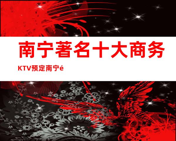 南宁著名十大商务KTV预定 南宁高档夜总排行榜