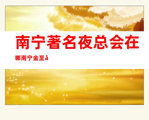 南宁著名夜总会在哪南宁金至尊娱乐会所解锁新玩法 – 南宁兴宁五塘商务KTV