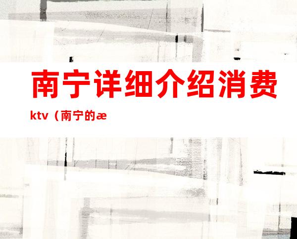 南宁详细介绍消费ktv（南宁的消费）
