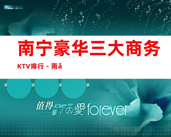 南宁豪华三大商务KTV排行-南宁好玩夜总会哪家好?