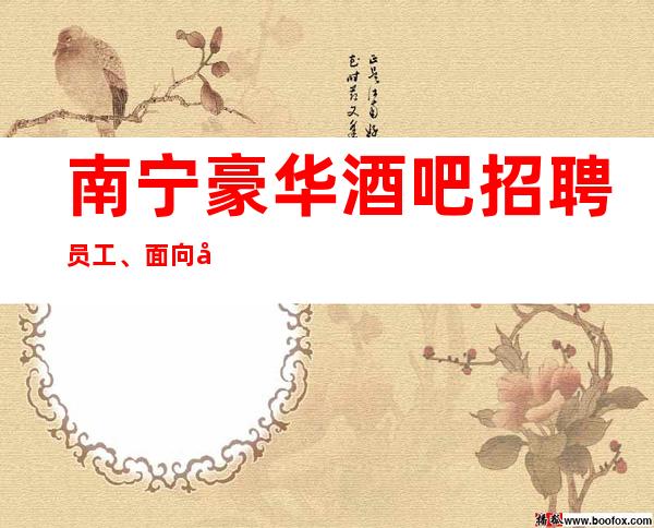 南宁豪华酒吧招聘员工、面向全国长期招聘起