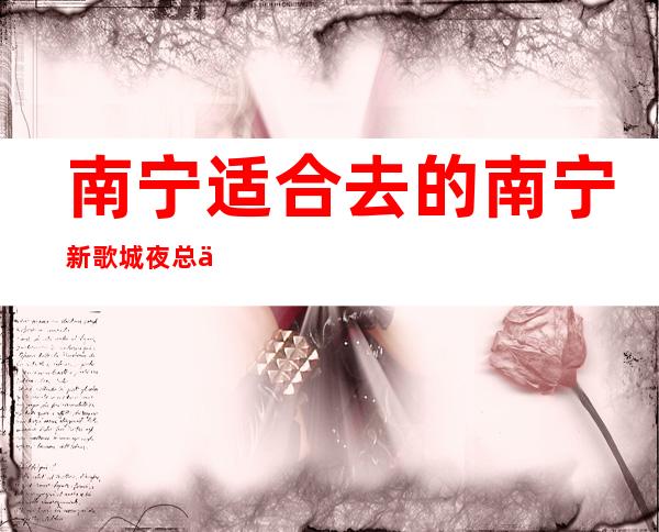南宁适合去的南宁新歌城夜总会,他好像适合你