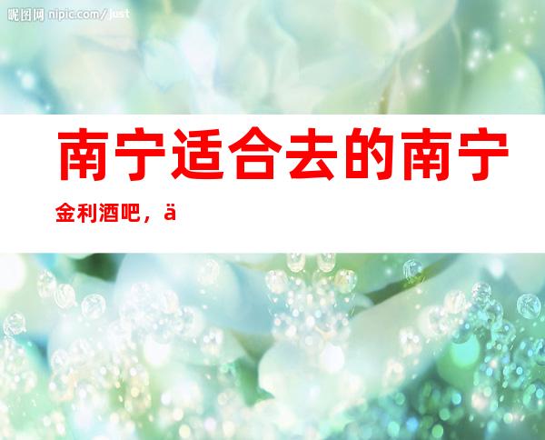 南宁适合去的南宁金利酒吧,他好像适合你