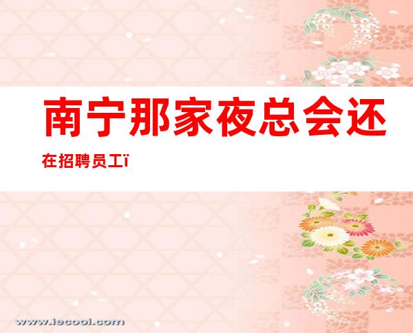 南宁那家夜总会还在招聘员工？报销路费吗？包住吗？