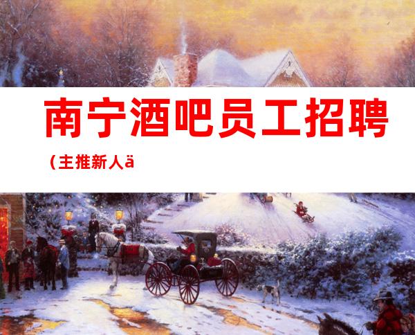 南宁酒吧员工招聘(主推新人保证上班率)速来赚
