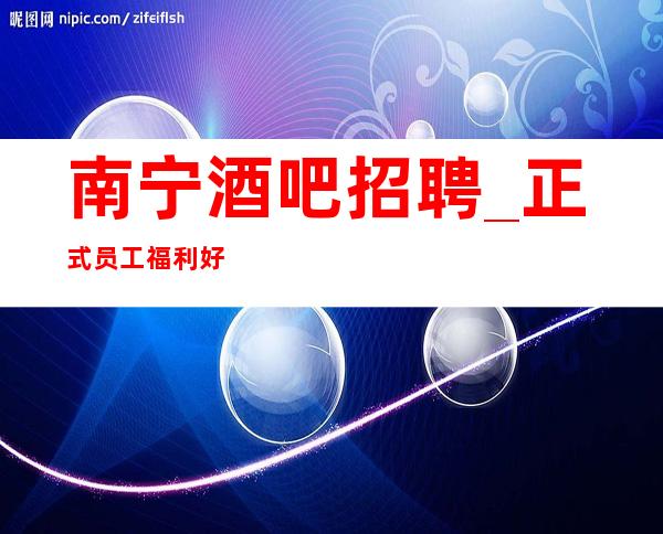 南宁酒吧招聘_正式员工福利好可兼职静吧立即行动