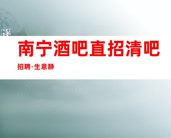 南宁酒吧直招清吧招聘-生意静吧招聘信息