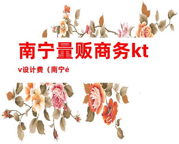 南宁量贩商务ktv设计费（南宁量贩商务ktv设计费多少）