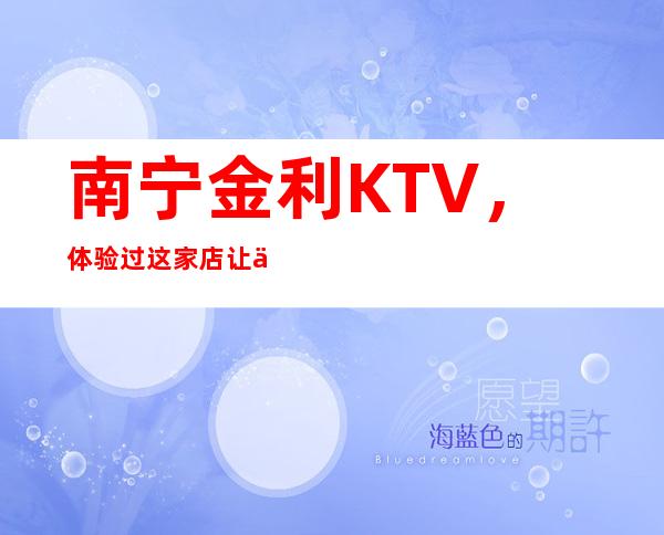 南宁金利KTV，体验过这家店让人流连忘返