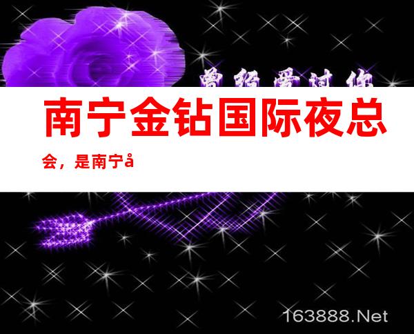 南宁金钻国际夜总会，是南宁十大夜总会榜上有名