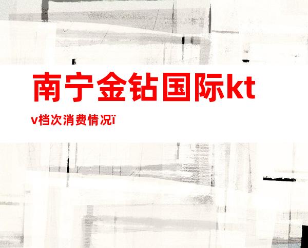 南宁金钻国际ktv档次消费情况（宁南黄钻KTV）