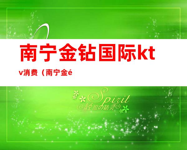 南宁金钻国际ktv消费(南宁金钻ktv娱乐会所)