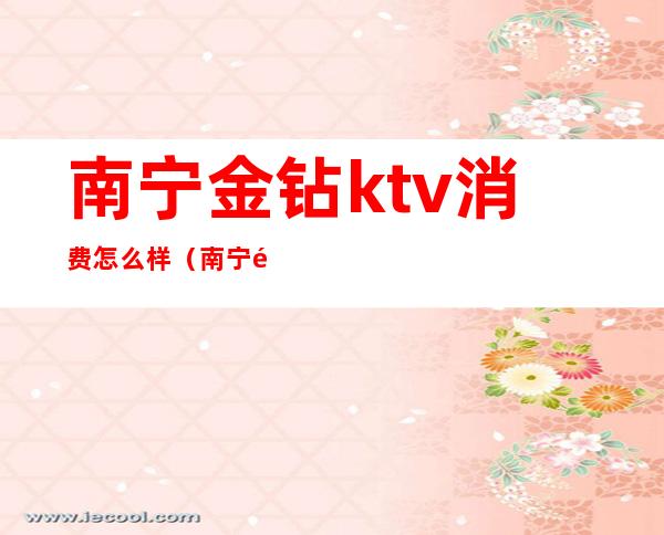南宁金钻ktv消费怎么样（南宁金钻国际KTV）