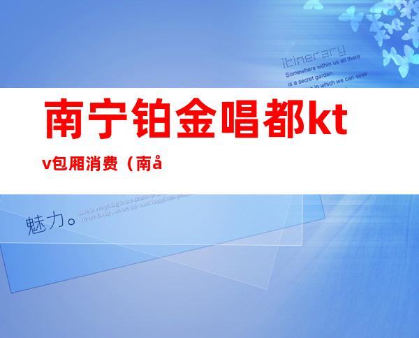 南宁铂金唱都ktv包厢消费(南宁铂金唱都ktv包厢消费多少)