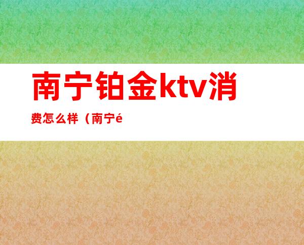 南宁铂金ktv消费怎么样(南宁金钻ktv娱乐会所)