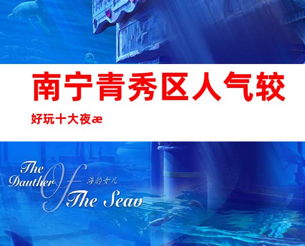 南宁青秀区人气较好玩十大夜总会ktv会所预定消费价格一览表